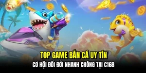 Top game bắn cá uy tín - Cơ hội đổi đời nhanh chóng tại C168